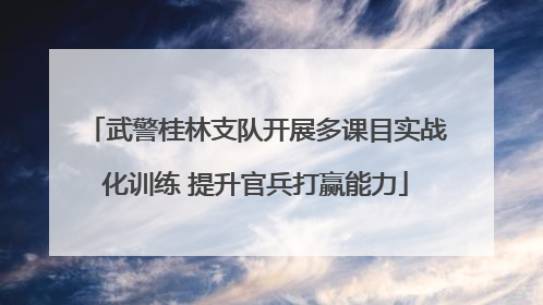 武警桂林支队开展多课目实战化训练 提升官兵打赢能力
