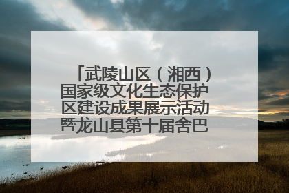 武陵山区（湘西）国家级文化生态保护区建设成果展示活动暨龙山县第十届舍巴日即将启幕