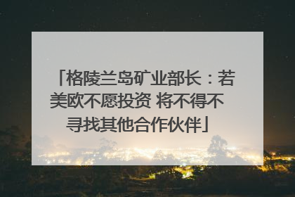 格陵兰岛矿业部长：若美欧不愿投资 将不得不寻找其他合作伙伴