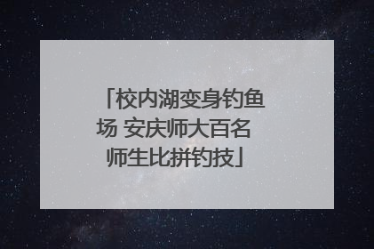 校内湖变身钓鱼场 安庆师大百名师生比拼钓技