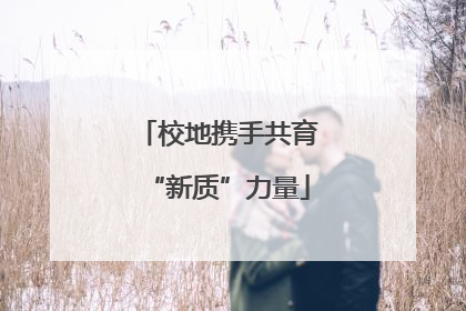 校地携手共育“新质”力量