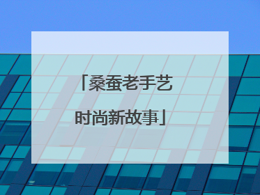 桑蚕老手艺 时尚新故事
