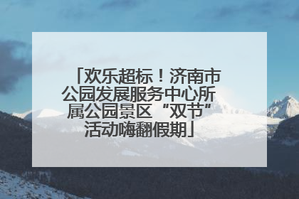 欢乐超标！济南市公园发展服务中心所属公园景区“双节”活动嗨翻假期