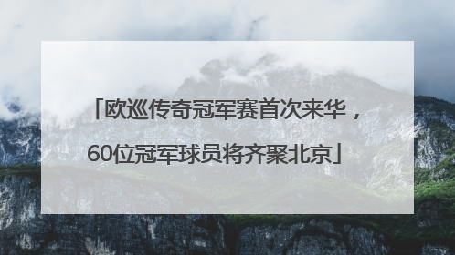 欧巡传奇冠军赛首次来华，60位冠军球员将齐聚北京