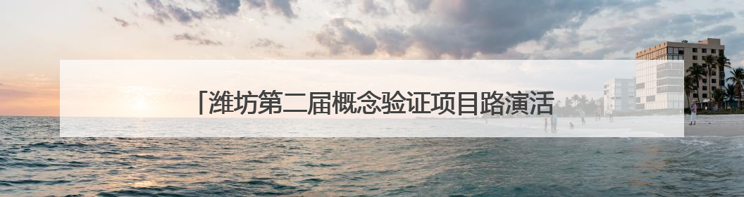 潍坊第二届概念验证项目路演活动在潍坊科技大市场成功举办
