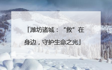 潍坊诸城：“救”在身边，守护生命之光