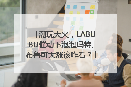 潮玩大火，LABUBU催动下泡泡玛特、布鲁可大涨该咋看？