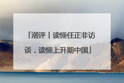 潮评丨读懂任正非访谈，读懂上升期中国
