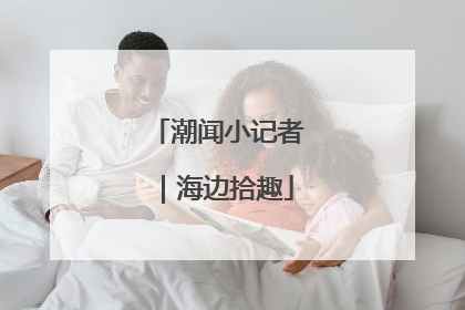 潮闻小记者｜海边拾趣