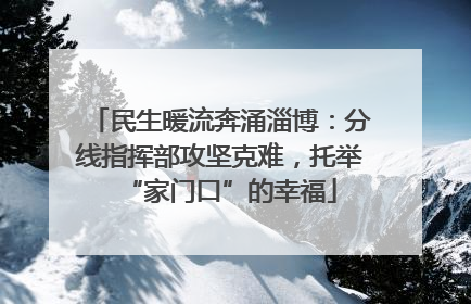 民生暖流奔涌淄博：分线指挥部攻坚克难，托举“家门口”的幸福