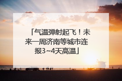 气温弹射起飞！未来一周济南等城市连报3~4天高温