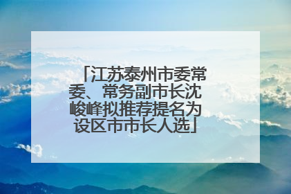 江苏泰州市委常委、常务副市长沈峻峰拟推荐提名为设区市市长人选