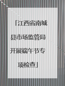江西省南城县市场监管局开展端午节专项检查