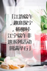 江韵端午，趣意探宁，杨柳村·江宁端午非遗系列活动圆满举行