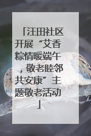 汪田社区开展“艾香粽情暖端午，敬老睦邻共安康”主题敬老活动