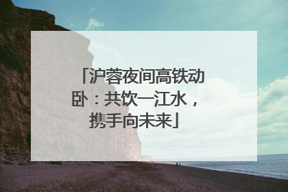 沪蓉夜间高铁动卧：共饮一江水，携手向未来