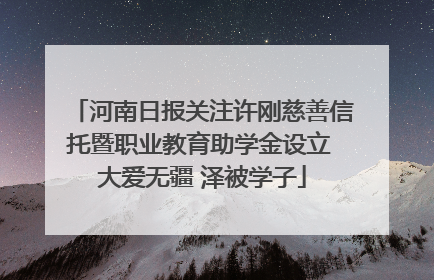 河南日报关注许刚慈善信托暨职业教育助学金设立 大爱无疆 泽被学子
