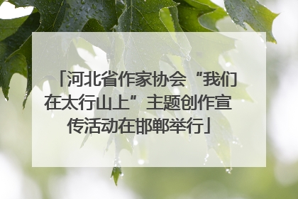 河北省作家协会“我们在太行山上”主题创作宣传活动在邯郸举行