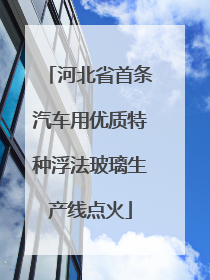 河北省首条汽车用优质特种浮法玻璃生产线点火