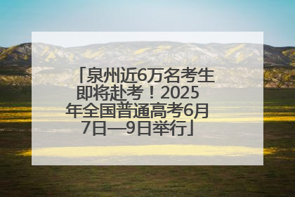 泉州近6万名考生即将赴考！2025年全国普通高考6月7日—9日举行