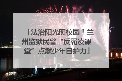 法治阳光照校园！兰州监狱民警“反霸凌课堂”点燃少年自护力