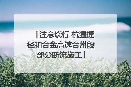注意绕行 杭温捷径和台金高速台州段部分断流施工