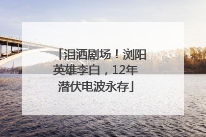 泪洒剧场！浏阳英雄李白，12年潜伏电波永存