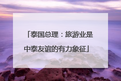 泰国总理：旅游业是中泰友谊的有力象征