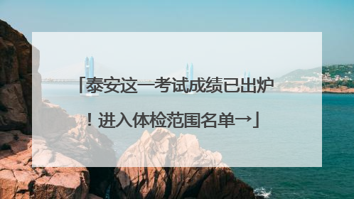 泰安这一考试成绩已出炉！进入体检范围名单→