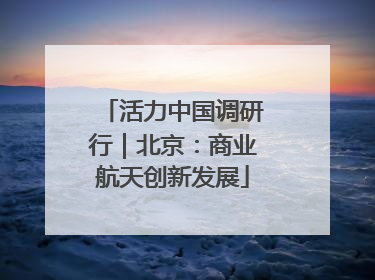 活力中国调研行｜北京：商业航天创新发展