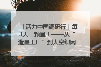 活力中国调研行｜每3天一颗星！——从“造星工厂”到太空织网的“银河速度”