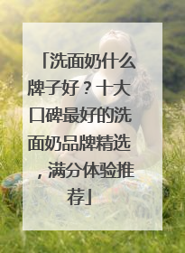 洗面奶什么牌子好？十大口碑最好的洗面奶品牌精选，满分体验推荐
