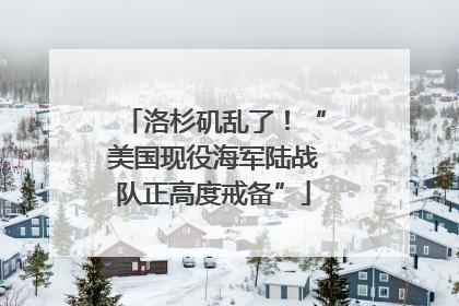 洛杉矶乱了！“美国现役海军陆战队正高度戒备”