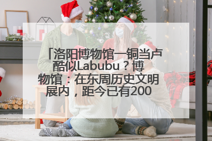 洛阳博物馆一铜当卢酷似Labubu？博物馆：在东周历史文明展内，距今已有2000多年历史