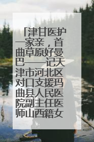 津甘医护一家亲，首曲草原好曼巴——记天津市河北区对口支援玛曲县人民医院副主任医师山西籍女儿崔洁娜