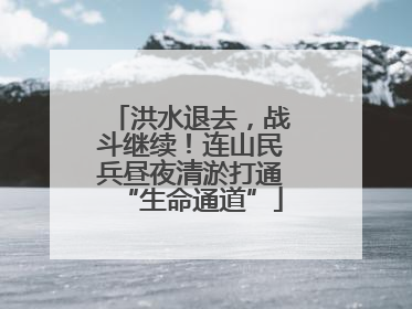 洪水退去，战斗继续！连山民兵昼夜清淤打通“生命通道”
