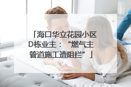 海口华立花园小区D栋业主：“燃气主管道施工遭阻拦”
