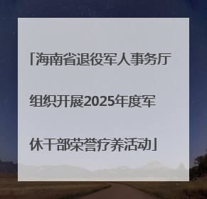 海南省退役军人事务厅组织开展2025年度军休干部荣誉疗养活动