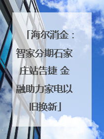 海尔消金：智家分期石家庄站告捷 金融助力家电以旧换新