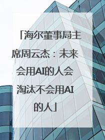 海尔董事局主席周云杰：未来会用AI的人会淘汰不会用AI的人