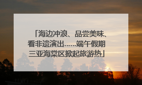 海边冲浪、品尝美味、看非遗演出……端午假期三亚海棠区掀起旅游热