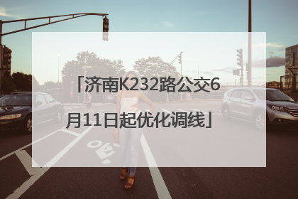 济南K232路公交6月11日起优化调线