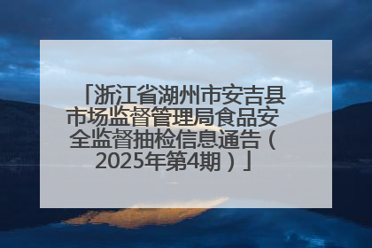 浙江省湖州市安吉县市场监督管理局食品安全监督抽检信息通告（2025年第4期）