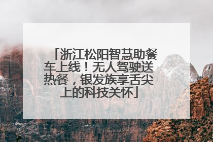 浙江松阳智慧助餐车上线！无人驾驶送热餐，银发族享舌尖上的科技关怀