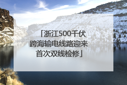 浙江500千伏跨海输电线路迎来首次双线检修