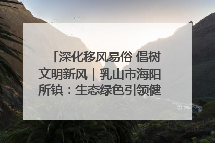深化移风易俗 倡树文明新风｜乳山市海阳所镇：生态绿色引领健康生活新时尚