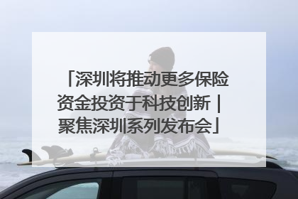 深圳将推动更多保险资金投资于科技创新｜聚焦深圳系列发布会