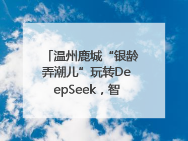 温州鹿城“银龄弄潮儿”玩转DeepSeek，智慧生活触手可及