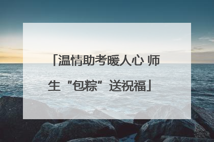 温情助考暖人心 师生“包粽”送祝福
