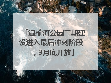 温榆河公园二期建设进入最后冲刺阶段，9月底开放